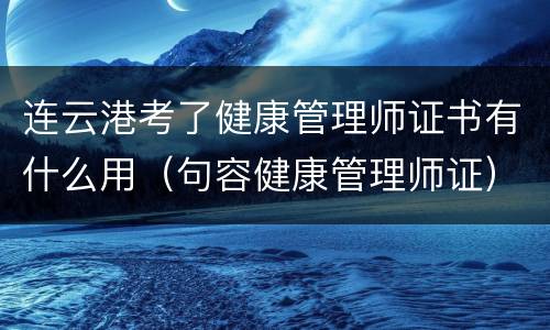 连云港考了健康管理师证书有什么用（句容健康管理师证）