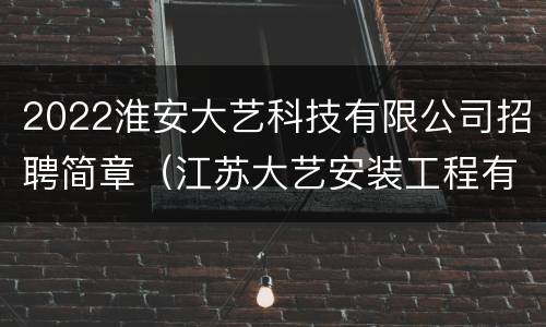 2022淮安大艺科技有限公司招聘简章（江苏大艺安装工程有限公司）