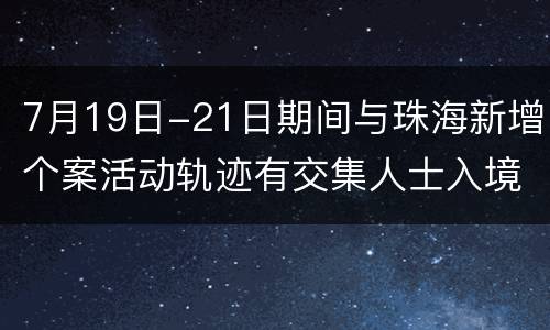 7月19日-21日期间与珠海新增个案活动轨迹有交集人士入境澳门需核酸检测