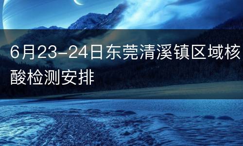 6月23-24日东莞清溪镇区域核酸检测安排