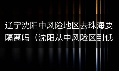 辽宁沈阳中风险地区去珠海要隔离吗（沈阳从中风险区到低风险区需要隔离吗）