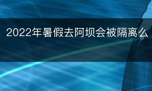 2022年暑假去阿坝会被隔离么