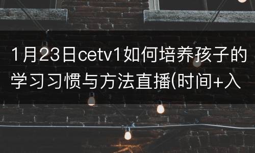 1月23日cetv1如何培养孩子的学习习惯与方法直播(时间+入口)