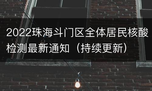 2022珠海斗门区全体居民核酸检测最新通知（持续更新）