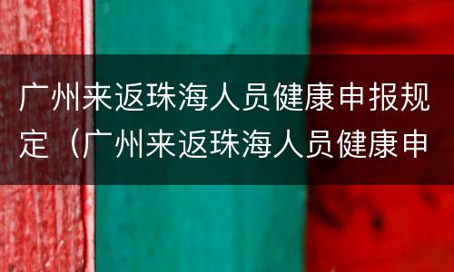 广州来返珠海人员健康申报规定（广州来返珠海人员健康申报规定要求）