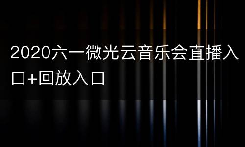2020六一微光云音乐会直播入口+回放入口