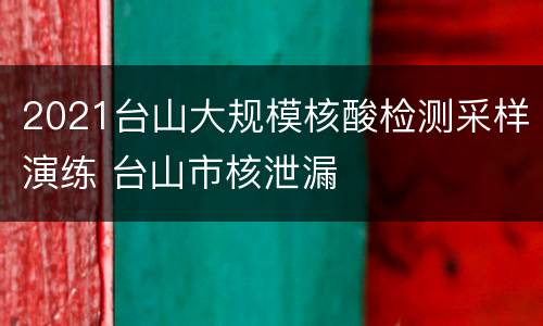 2021台山大规模核酸检测采样演练 台山市核泄漏