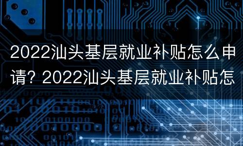2022汕头基层就业补贴怎么申请? 2022汕头基层就业补贴怎么申请领取