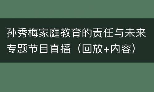 孙秀梅家庭教育的责任与未来专题节目直播（回放+内容）