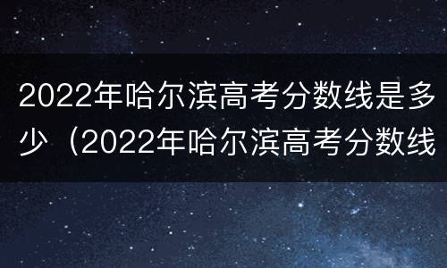 2022年哈尔滨高考分数线是多少（2022年哈尔滨高考分数线是多少啊）