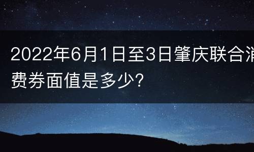 2022年6月1日至3日肇庆联合消费券面值是多少?