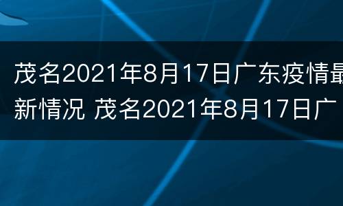 茂名2021年8月17日广东疫情最新情况 茂名2021年8月17日广东疫情最新情况视频