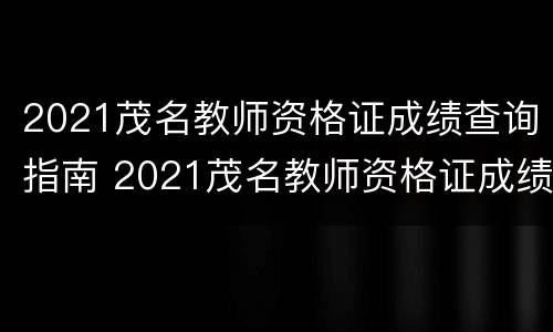 2021茂名教师资格证成绩查询指南 2021茂名教师资格证成绩查询指南电子版