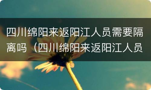 四川绵阳来返阳江人员需要隔离吗（四川绵阳来返阳江人员需要隔离吗现在）