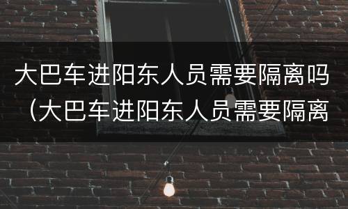 大巴车进阳东人员需要隔离吗（大巴车进阳东人员需要隔离吗今天）