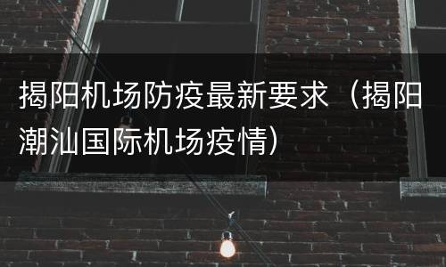 揭阳机场防疫最新要求（揭阳潮汕国际机场疫情）