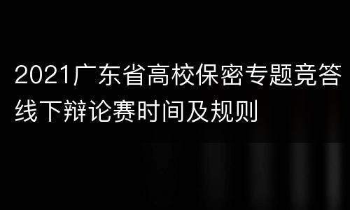 2021广东省高校保密专题竞答线下辩论赛时间及规则