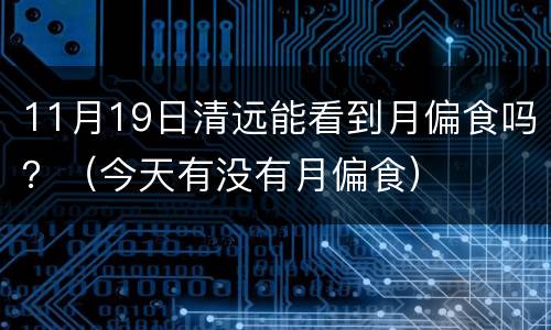 11月19日清远能看到月偏食吗？（今天有没有月偏食）
