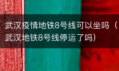 武汉疫情地铁8号线可以坐吗（武汉地铁8号线停运了吗）