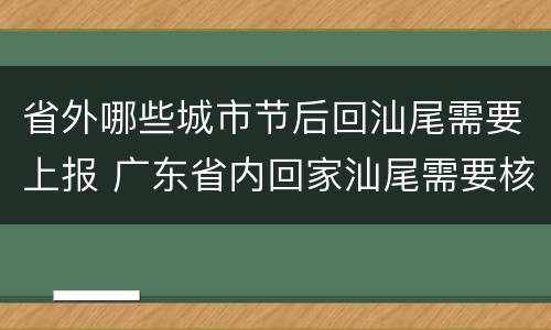 省外哪些城市节后回汕尾需要上报 广东省内回家汕尾需要核酸检查?