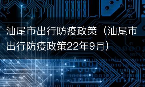汕尾市出行防疫政策（汕尾市出行防疫政策22年9月）