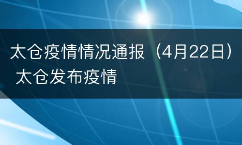 太仓疫情情况通报（4月22日） 太仓发布疫情
