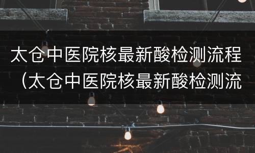 太仓中医院核最新酸检测流程（太仓中医院核最新酸检测流程图片）