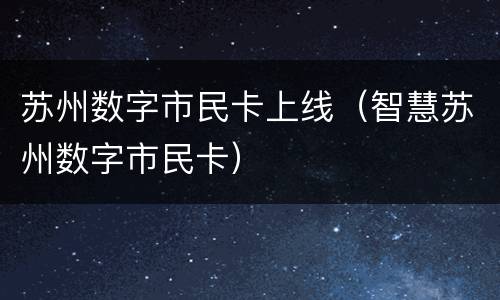 苏州数字市民卡上线（智慧苏州数字市民卡）