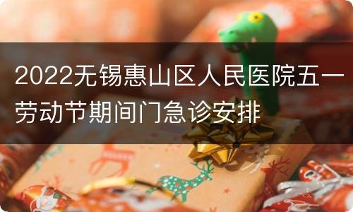 2022无锡惠山区人民医院五一劳动节期间门急诊安排