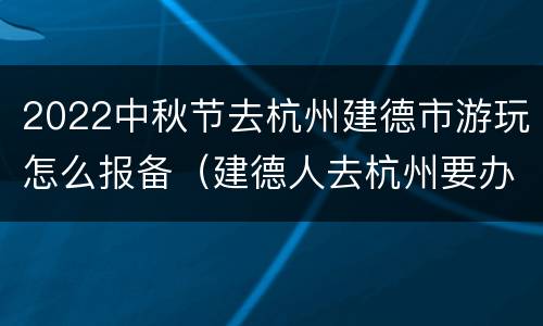 2022中秋节去杭州建德市游玩怎么报备（建德人去杭州要办暂住证吗）