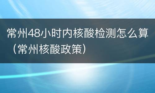 常州48小时内核酸检测怎么算（常州核酸政策）