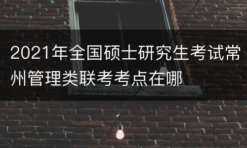 2021年全国硕士研究生考试常州管理类联考考点在哪