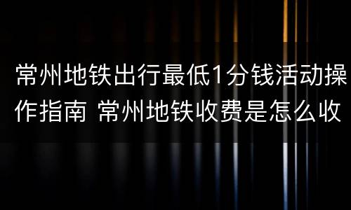 常州地铁出行最低1分钱活动操作指南 常州地铁收费是怎么收的