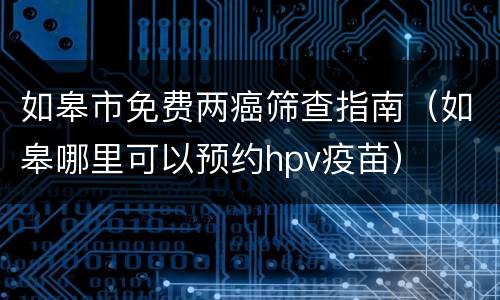 如皋市免费两癌筛查指南（如皋哪里可以预约hpv疫苗）