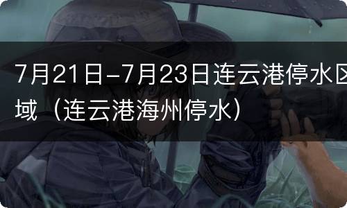 7月21日-7月23日连云港停水区域（连云港海州停水）