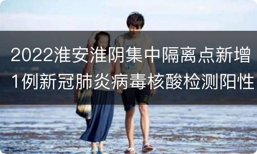 2022淮安淮阴集中隔离点新增1例新冠肺炎病毒核酸检测阳性者