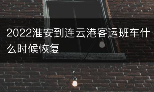2022淮安到连云港客运班车什么时候恢复