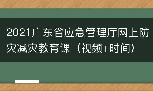 2021广东省应急管理厅网上防灾减灾教育课（视频+时间）