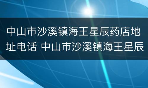 中山市沙溪镇海王星辰药店地址电话 中山市沙溪镇海王星辰药店地址电话号码