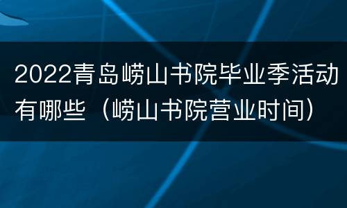 2022青岛崂山书院毕业季活动有哪些（崂山书院营业时间）