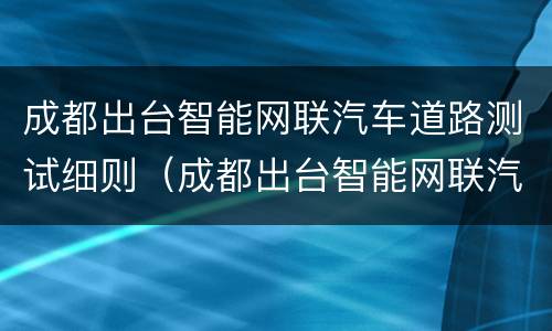 成都出台智能网联汽车道路测试细则（成都出台智能网联汽车道路测试细则最新）