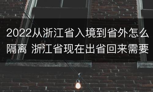 2022从浙江省入境到省外怎么隔离 浙江省现在出省回来需要隔离吗