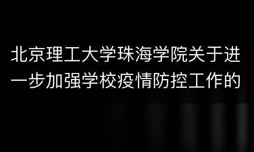 北京理工大学珠海学院关于进一步加强学校疫情防控工作的通知