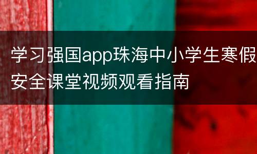学习强国app珠海中小学生寒假安全课堂视频观看指南