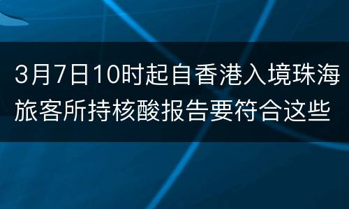 3月7日10时起自香港入境珠海旅客所持核酸报告要符合这些要求
