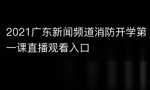 2021广东新闻频道消防开学第一课直播观看入口