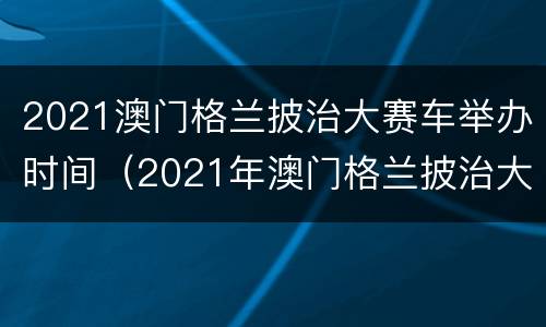 2021澳门格兰披治大赛车举办时间（2021年澳门格兰披治大赛车时间）