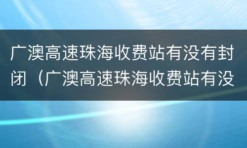 广澳高速珠海收费站有没有封闭（广澳高速珠海收费站有没有封闭管理）