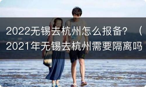 2022无锡去杭州怎么报备？（2021年无锡去杭州需要隔离吗）