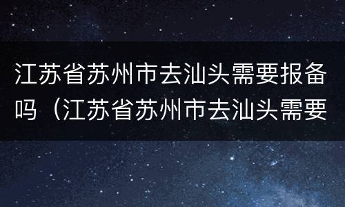 江苏省苏州市去汕头需要报备吗（江苏省苏州市去汕头需要报备吗最新消息）